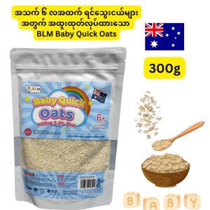 BLM Baby Quick Oats (သြစတြေးလျနိုင်ငံထွက် အုတ်ဂျုံကို အသုံးပြုထားပြီး အသက် ၆ လအထက် ရင်သွေးငယ်များအတွက် အထူးထုတ်လုပ်ထားကာ ဦးနှောက်နှင့် အမြင်အာရုံဖွံ့ဖြိုးမှုကို ထောက်ပံ့ပေးသည့် DHA 0.5% ပါဝင်ခြင်း၊ သကြားဓာတ်ထပ်မဖြည့်ထားခြင်းတို့ကြောင့် ကလေးငယ်များ ကျန်းမာထွားကျိုင်းစေရန် ကူညီပေးမည့် ၃၀၀ ဂရမ်ဝင် ပရီမီယံ ကလေးအုတ်ဂျုံဇစ်ပိတ်အိတ်)
